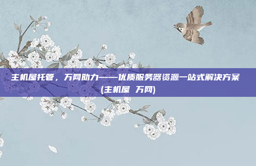 主机屋托管,万网助力——优质服务器资源一站式解决方案 (主机屋 万网)