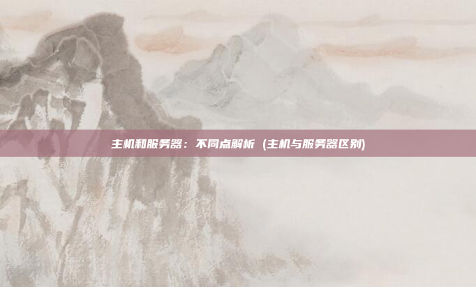 主机和服务器:不同点解析 (主机与服务器区别)