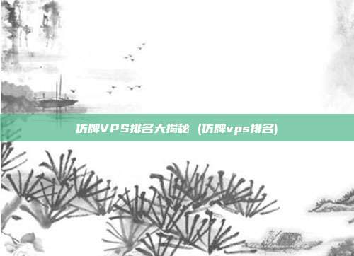 仿牌VPS排名大揭秘 (仿牌vps排名)
