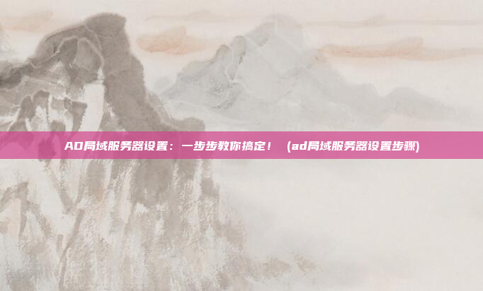 AD局域服务器设置：一步步教你搞定！ (ad局域服务器设置步骤)