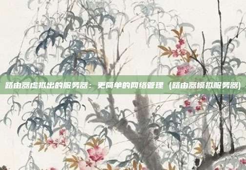 路由器虚拟出的服务器:更简单的网络管理 (路由器模拟服务器)