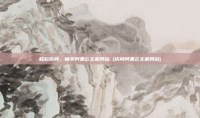 轻松访问,畅享阿里云主机网站 (访问阿里云主机网站)