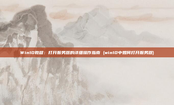 Win10教程:打开服务器的详细操作指南 (win10中如何打开服务器)
