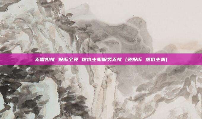 无需担忧 投诉全免 虚拟主机服务无忧 (免投诉 虚拟主机)