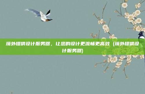 境外提供设计服务器,让您的设计更流畅更高效 (境外提供设计服务器)
