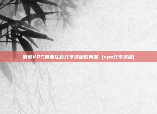 架设VPS时要注意共享资源的问题 (vps共享资源)