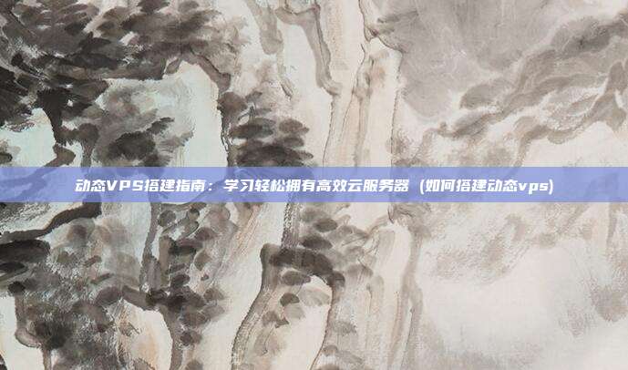 动态VPS搭建指南:学习轻松拥有高效云服务器 (如何搭建动态vps)