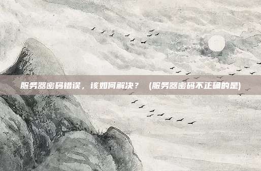 服务器密码错误,该如何解决? (服务器密码不正确的是)