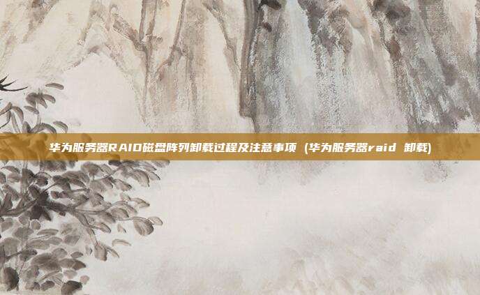 华为服务器RAID磁盘阵列卸载过程及注意事项 (华为服务器raid 卸载)