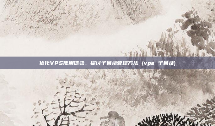 优化VPS使用体验,探讨子目录管理方法 (vps 子目录)