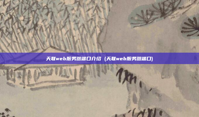 天联web服务器端口介绍 (天联web服务器端口)
