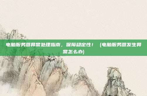 电脑服务器异常处理指南,保障稳定性! (电脑服务器发生异常怎么办)