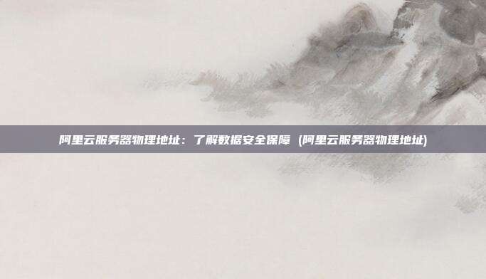 阿里云服务器物理地址:了解数据安全保障 (阿里云服务器物理地址)
