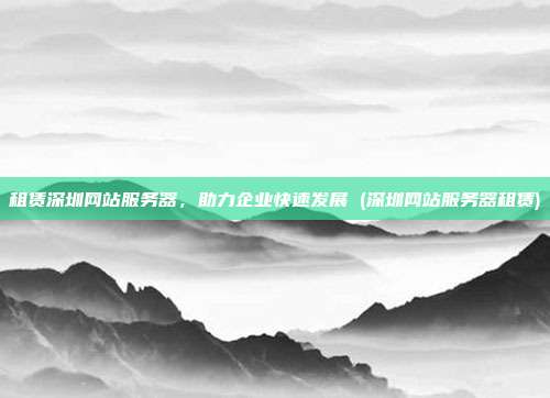 租赁深圳网站服务器,助力企业快速发展 (深圳网站服务器租赁)