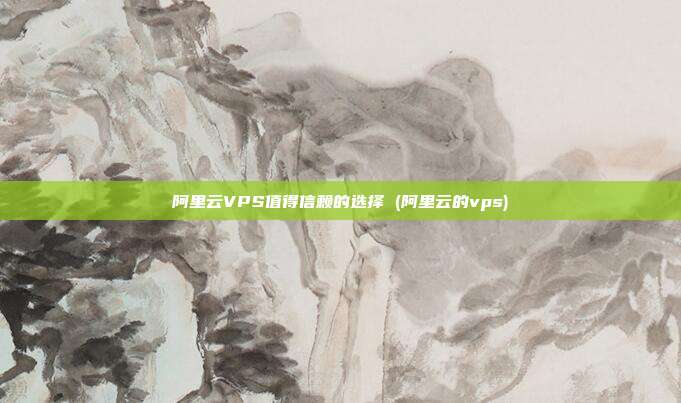 阿里云VPS值得信赖的选择 (阿里云的vps)