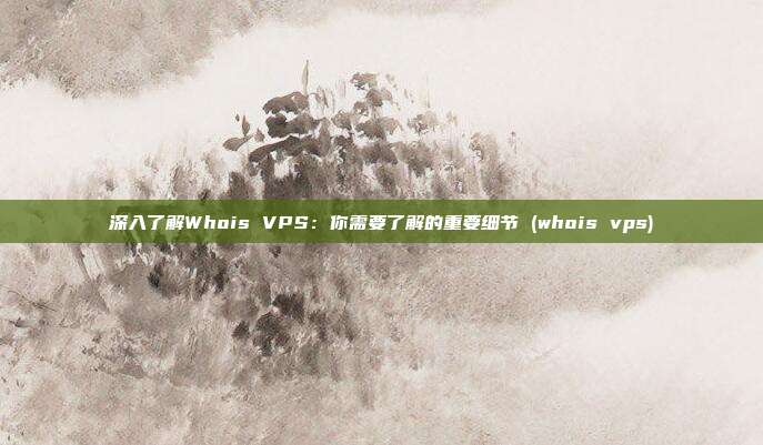 深入了解Whois VPS：你需要了解的重要细节 (whois vps)