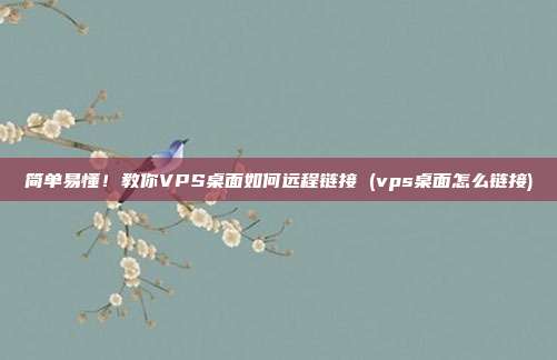简单易懂！教你VPS桌面如何远程链接 (vps桌面怎么链接)