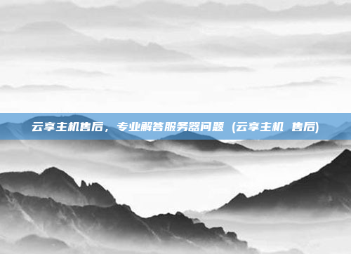 云享主机售后,专业解答服务器问题 (云享主机 售后)
