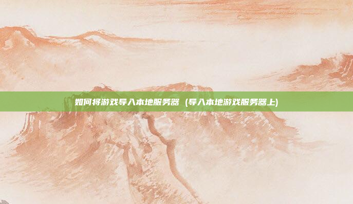 如何将游戏导入本地服务器 (导入本地游戏服务器上)