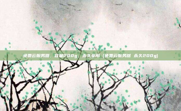 免费云服务器,容量200g,永久享用 (免费云服务器 永久200g)