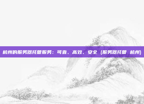 杭州的服务器托管服务:可靠、高效、安全 (服务器托管 杭州)