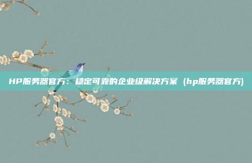 HP服务器官方:稳定可靠的企业级解决方案 (hp服务器官方)