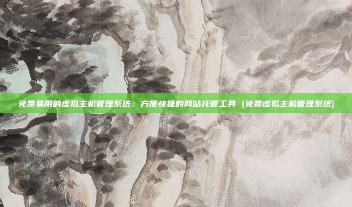 免费易用的虚拟主机管理系统:方便快捷的网站托管工具 (免费虚拟主机管理系统)