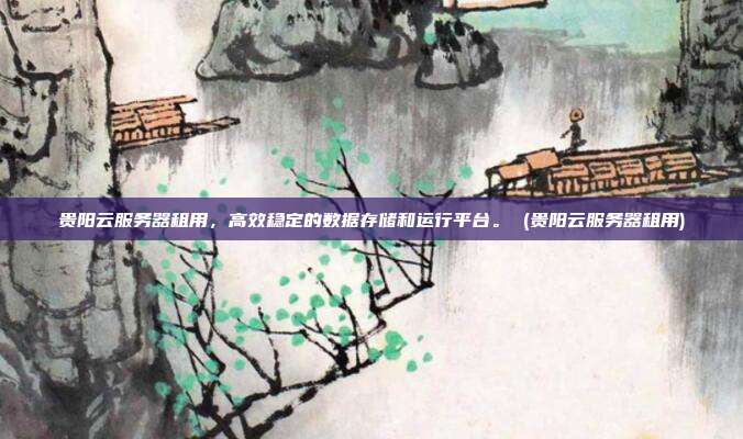 贵阳云服务器租用,高效稳定的数据存储和运行平台。 (贵阳云服务器租用)