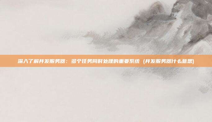 深入了解并发服务器:多个任务同时处理的重要系统 (并发服务器什么意思)