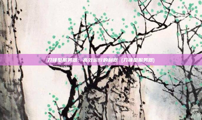 刀锋型服务器:高效运行的利器 (刀锋型服务器)