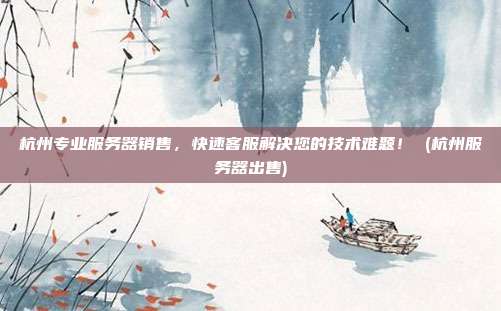 杭州专业服务器销售,快速客服解决您的技术难题! (杭州服务器出售)
