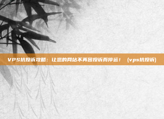 VPS抗投诉攻略:让您的网站不再因投诉而停运! (vps抗投诉)