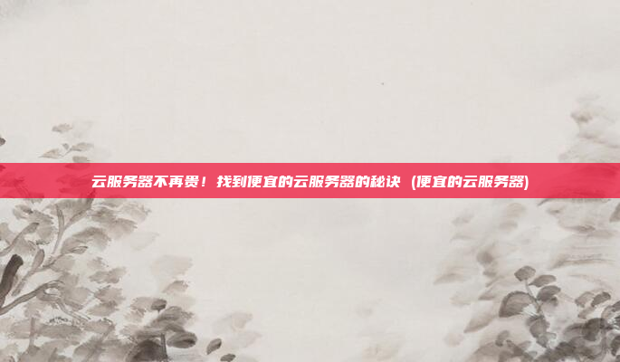 云服务器不再贵!找到便宜的云服务器的秘诀 (便宜的云服务器)