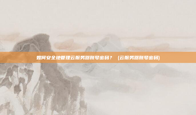 如何安全地管理云服务器账号密码? (云服务器账号密码)