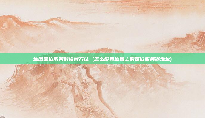 地图定位服务的设置方法 (怎么设置地图上的定位服务器地址)
