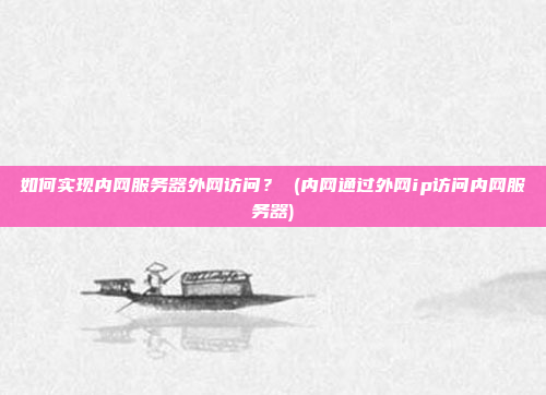 如何实现内网服务器外网访问? (内网通过外网ip访问内网服务器)