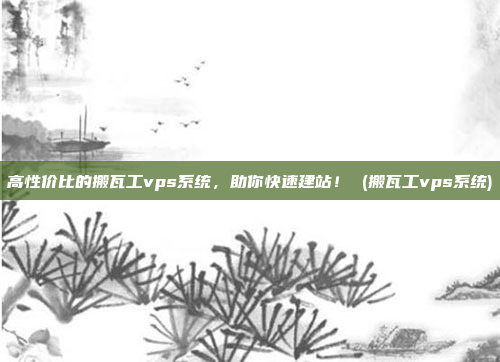 高性价比的搬瓦工vps系统,助你快速建站! (搬瓦工vps系统)