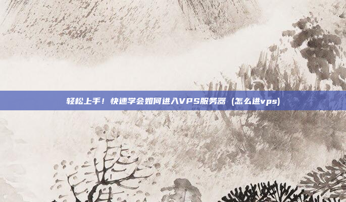 轻松上手!快速学会如何进入VPS服务器 (怎么进vps)