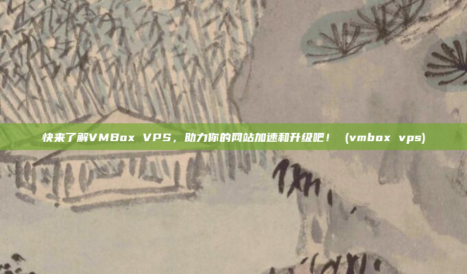 快来了解VMBox VPS,助力你的网站加速和升级吧! (vmbox vps)