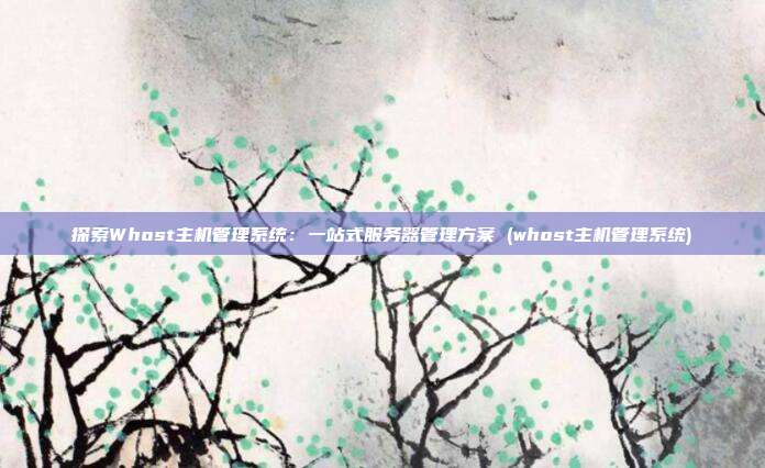 探索Whost主机管理系统:一站式服务器管理方案 (whost主机管理系统)