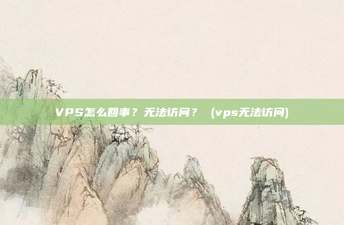 VPS怎么回事?无法访问? (vps无法访问)