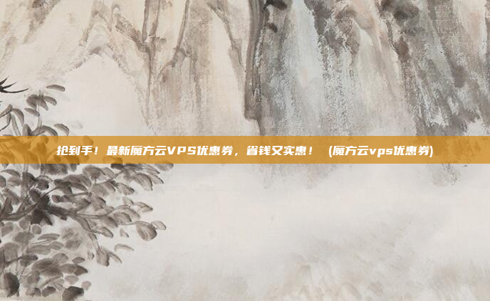 抢到手!最新魔方云VPS优惠券,省钱又实惠! (魔方云vps优惠券)