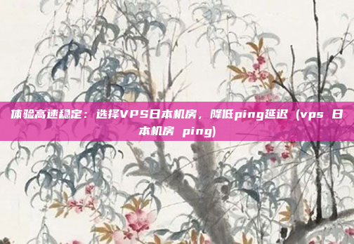 体验高速稳定:选择VPS日本机房,降低ping延迟 (vps 日本机房 ping)