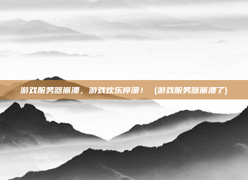 游戏服务器崩溃,游戏欢乐停滞! (游戏服务器崩溃了)