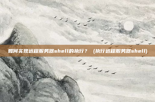 如何实现远程服务器shell的执行? (执行远程服务器shell)