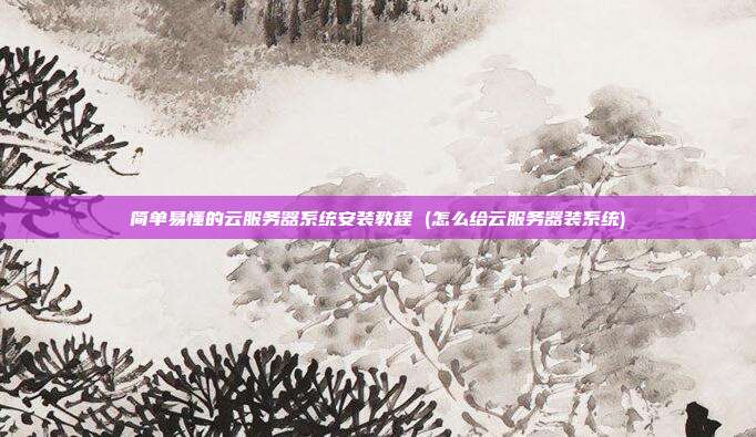 简单易懂的云服务器系统安装教程 (怎么给云服务器装系统)