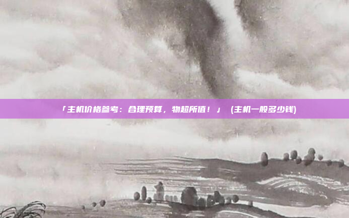 「主机价格参考:合理预算,物超所值!」 (主机一般多少钱)