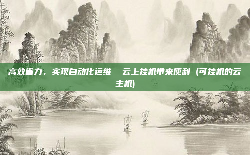 高效省力,实现自动化运维 云上挂机带来便利 (可挂机的云主机)