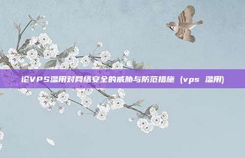 论VPS滥用对网络安全的威胁与防范措施 (vps 滥用)