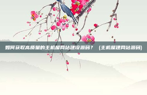 如何获取高质量的主机屋网站建设源码? (主机屋建网站源码)